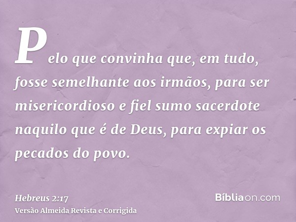 Pelo que convinha que, em tudo, fosse semelhante aos irmãos, para ser misericordioso e fiel sumo sacerdote naquilo que é de Deus, para expiar os pecados do povo
