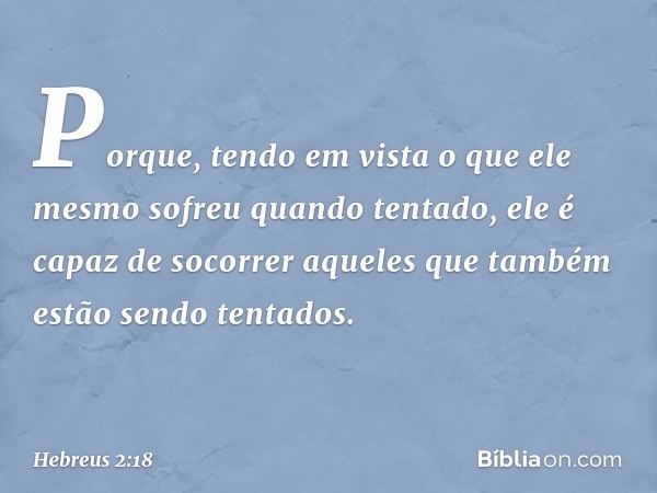 Porque, tendo em vista o que ele mesmo sofreu quando tentado, ele é capaz de socorrer aqueles que também estão sendo tentados. -- Hebreus 2:18