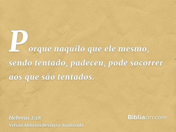 Porque naquilo que ele mesmo, sendo tentado, padeceu, pode socorrer aos que são tentados.