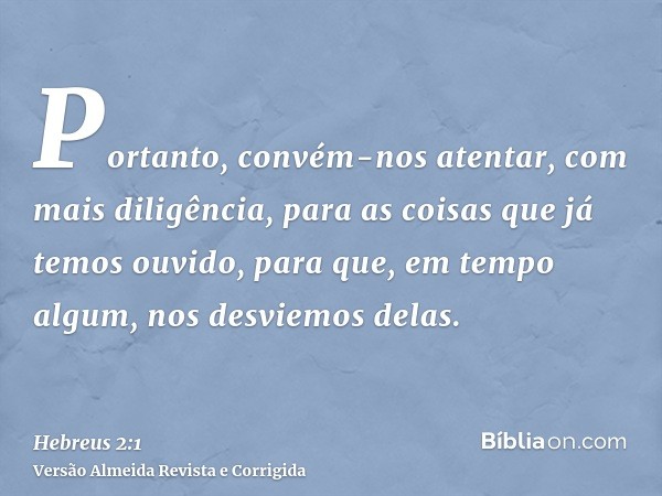 Portanto, convém-nos atentar, com mais diligência, para as coisas que já temos ouvido, para que, em tempo algum, nos desviemos delas.