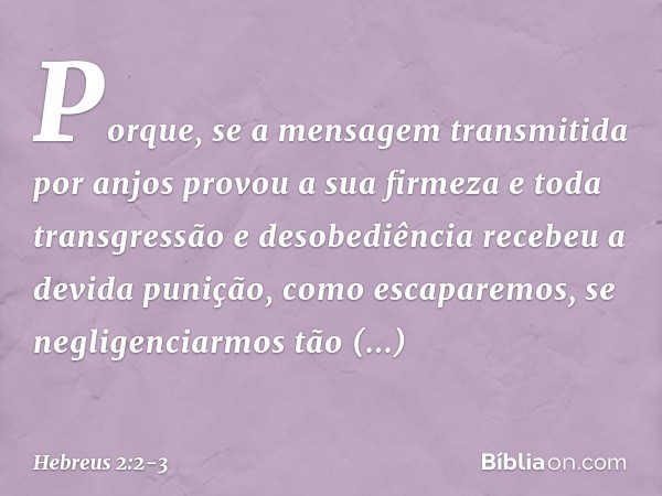 Porque, se a mensagem transmitida por anjos provou a sua firmeza e toda transgressão e desobediência recebeu a devida punição, como escaparemos, se negligenciar