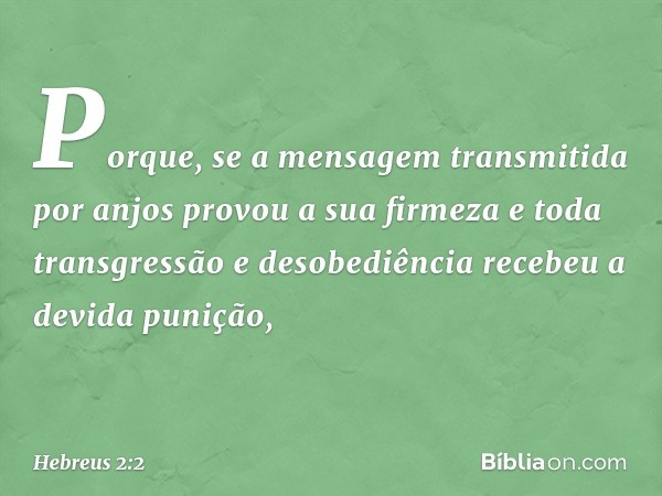 Porque, se a mensagem transmitida por anjos provou a sua firmeza e toda transgressão e desobediência recebeu a devida punição, -- Hebreus 2:2