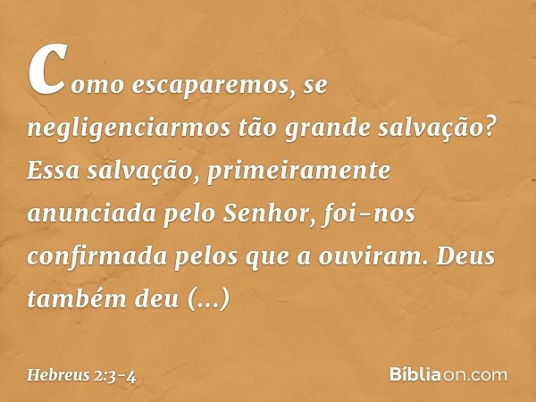 como escaparemos, se negligenciarmos tão grande salvação? Essa salvação, primeiramente anunciada pelo Senhor, foi-nos confirmada pelos que a ouviram. Deus també