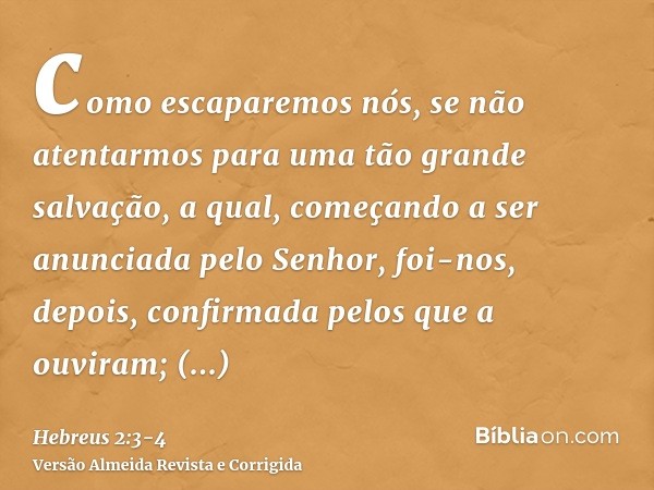 como escaparemos nós, se não atentarmos para uma tão grande salvação, a qual, começando a ser anunciada pelo Senhor, foi-nos, depois, confirmada pelos que a ouv