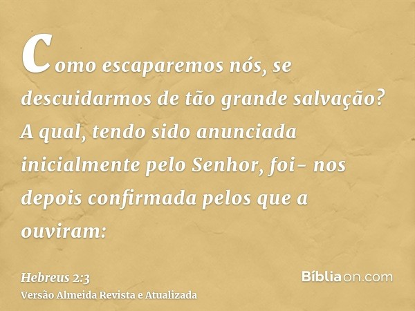 como escaparemos nós, se descuidarmos de tão grande salvação? A qual, tendo sido anunciada inicialmente pelo Senhor, foi- nos depois confirmada pelos que a ouvi