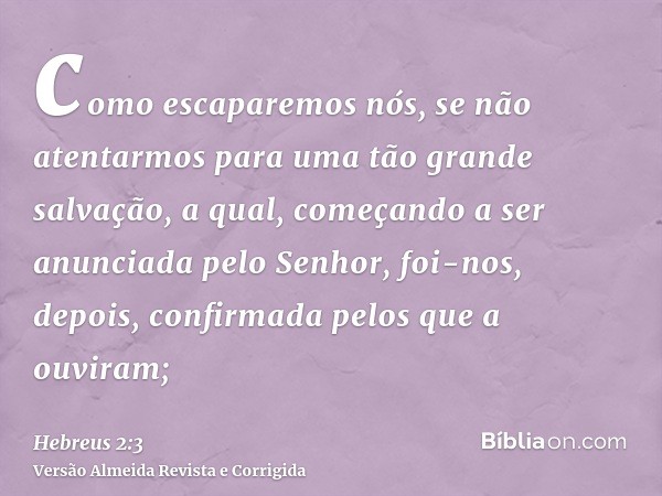 como escaparemos nós, se não atentarmos para uma tão grande salvação, a qual, começando a ser anunciada pelo Senhor, foi-nos, depois, confirmada pelos que a ouv