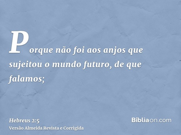 Porque não foi aos anjos que sujeitou o mundo futuro, de que falamos;