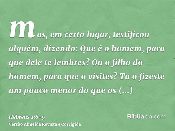 mas, em certo lugar, testificou alguém, dizendo: Que é o homem, para que dele te lembres? Ou o filho do homem, para que o visites?Tu o fizeste um pouco menor do