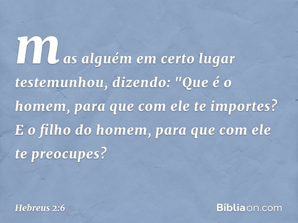 mas alguém em certo lugar testemunhou, dizendo:
"Que é o homem, para que
com ele te importes?
E o filho do homem,
para que com ele te preocupes? -- Hebreus 2:6