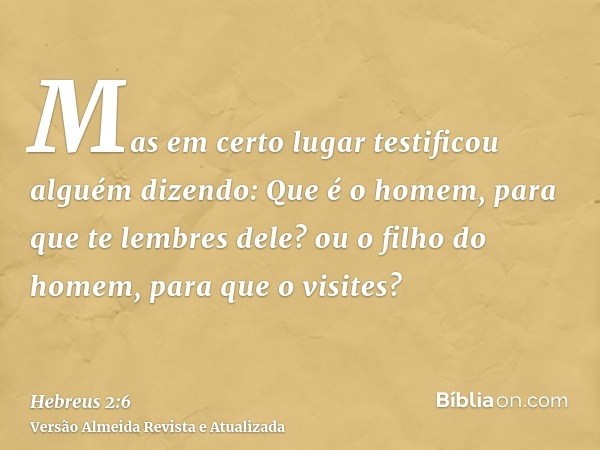 Mas em certo lugar testificou alguém dizendo: Que é o homem, para que te lembres dele? ou o filho do homem, para que o visites?