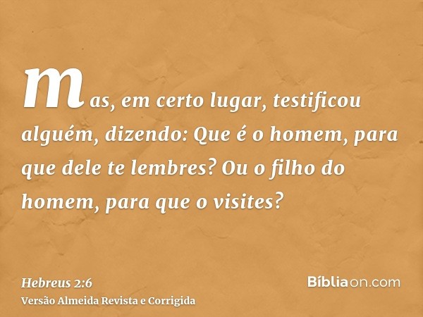 mas, em certo lugar, testificou alguém, dizendo: Que é o homem, para que dele te lembres? Ou o filho do homem, para que o visites?