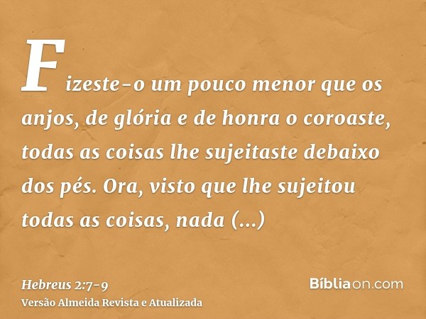 Fizeste-o um pouco menor que os anjos, de glória e de honra o coroaste,todas as coisas lhe sujeitaste debaixo dos pés. Ora, visto que lhe sujeitou todas as cois