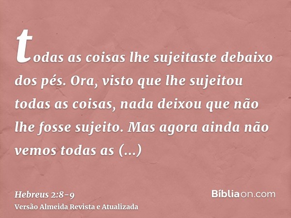 todas as coisas lhe sujeitaste debaixo dos pés. Ora, visto que lhe sujeitou todas as coisas, nada deixou que não lhe fosse sujeito. Mas agora ainda não vemos to