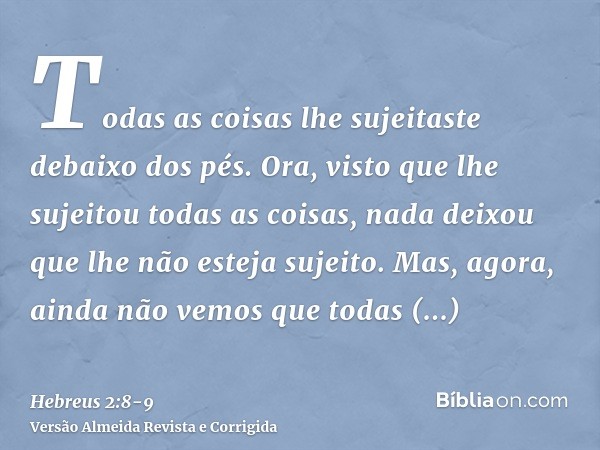 Todas as coisas lhe sujeitaste debaixo dos pés. Ora, visto que lhe sujeitou todas as coisas, nada deixou que lhe não esteja sujeito. Mas, agora, ainda não vemos