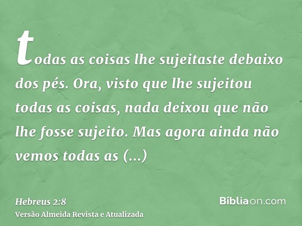 todas as coisas lhe sujeitaste debaixo dos pés. Ora, visto que lhe sujeitou todas as coisas, nada deixou que não lhe fosse sujeito. Mas agora ainda não vemos to