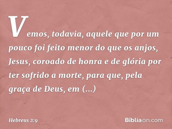 Vemos, todavia, aquele que por um pouco foi feito menor do que os anjos, Jesus, coroado de honra e de glória por ter sofrido a morte, para que, pela graça de De