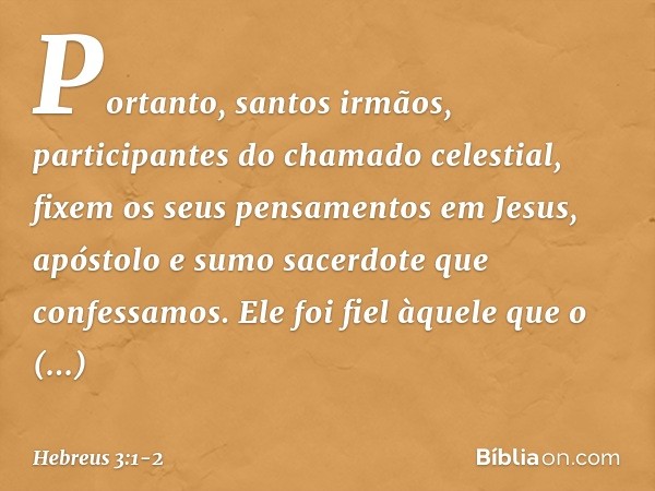 Portanto, santos irmãos, participantes do chamado celestial, fixem os seus pensamentos em Jesus, apóstolo e sumo sacerdote que confessamos. Ele foi fiel àquele