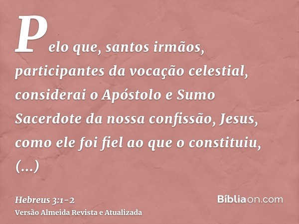 Pelo que, santos irmãos, participantes da vocação celestial, considerai o Apóstolo e Sumo Sacerdote da nossa confissão, Jesus,como ele foi fiel ao que o constit