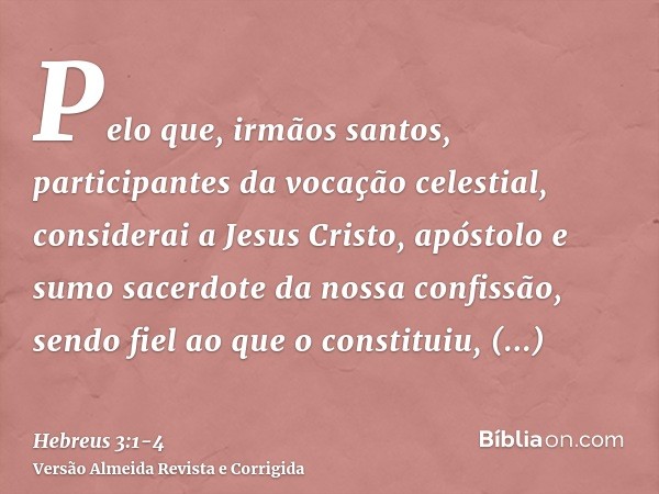 Pelo que, irmãos santos, participantes da vocação celestial, considerai a Jesus Cristo, apóstolo e sumo sacerdote da nossa confissão,sendo fiel ao que o constit