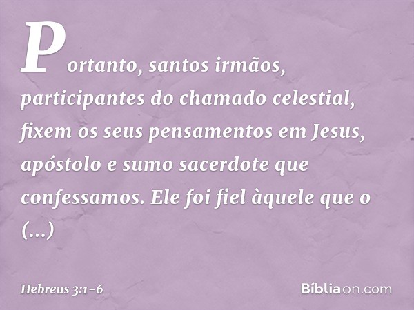 Portanto, santos irmãos, participantes do chamado celestial, fixem os seus pensamentos em Jesus, apóstolo e sumo sacerdote que confessamos. Ele foi fiel àquele