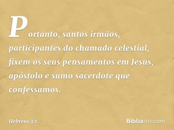 Portanto, santos irmãos, participantes do chamado celestial, fixem os seus pensamentos em Jesus, apóstolo e sumo sacerdote que confessamos. -- Hebreus 3:1