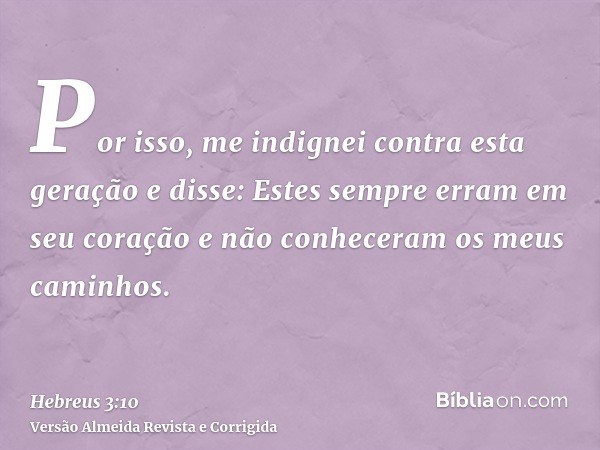 Por isso, me indignei contra esta geração e disse: Estes sempre erram em seu coração e não conheceram os meus caminhos.
