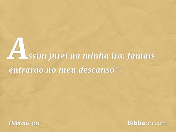 Assim jurei na minha ira:
Jamais entrarão
no meu descanso". -- Hebreus 3:11