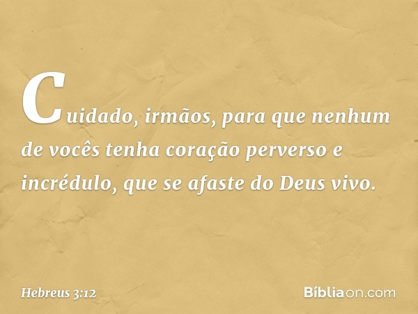 Cuidado, irmãos, para que nenhum de vocês tenha coração perverso e incrédulo, que se afaste do Deus vivo. -- Hebreus 3:12