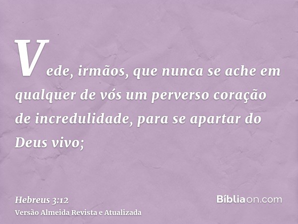 Vede, irmãos, que nunca se ache em qualquer de vós um perverso coração de incredulidade, para se apartar do Deus vivo;