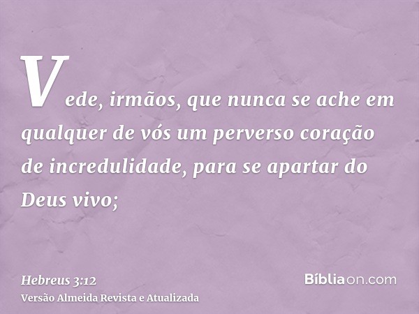 Vede, irmãos, que nunca se ache em qualquer de vós um perverso coração de incredulidade, para se apartar do Deus vivo;