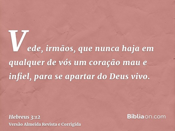Vede, irmãos, que nunca haja em qualquer de vós um coração mau e infiel, para se apartar do Deus vivo.
