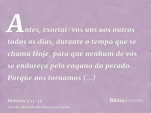 Antes, exortai-vos uns aos outros todos os dias, durante o tempo que se chama Hoje, para que nenhum de vós se endureça pelo engano do pecado.Porque nos tornamos