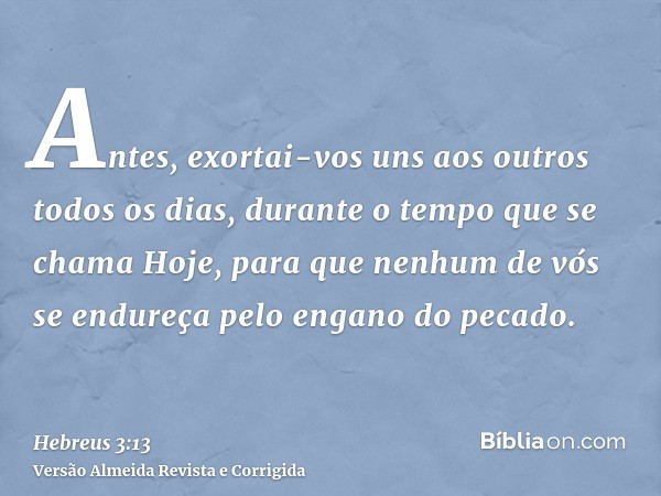 Antes, exortai-vos uns aos outros todos os dias, durante o tempo que se chama Hoje, para que nenhum de vós se endureça pelo engano do pecado.