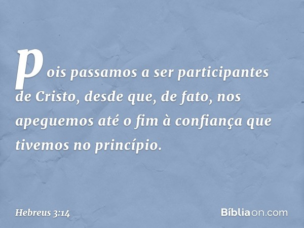 pois passamos a ser participantes de Cristo, desde que, de fato, nos apeguemos até o fim à confiança que tivemos no princípio. -- Hebreus 3:14