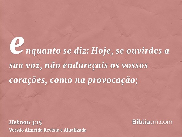 enquanto se diz: Hoje, se ouvirdes a sua voz, não endureçais os vossos corações, como na provocação;