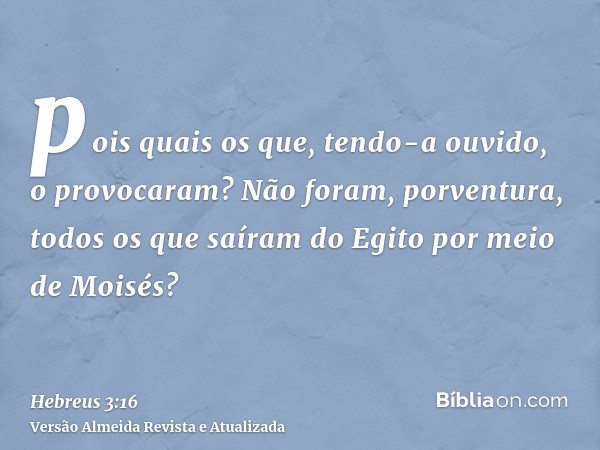 pois quais os que, tendo-a ouvido, o provocaram? Não foram, porventura, todos os que saíram do Egito por meio de Moisés?