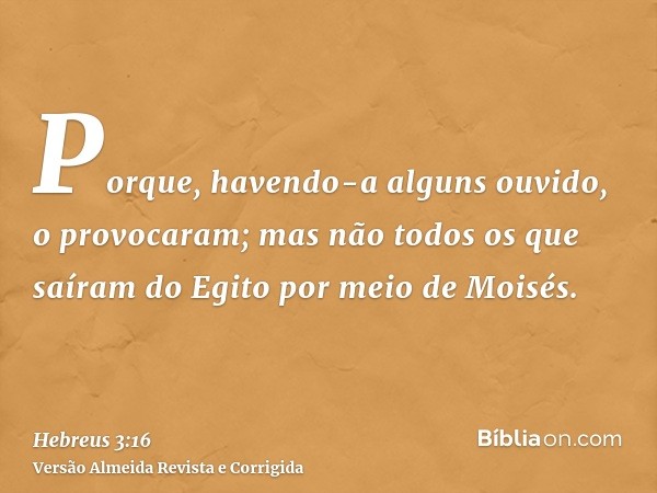 Porque, havendo-a alguns ouvido, o provocaram; mas não todos os que saíram do Egito por meio de Moisés.
