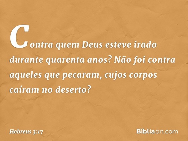 Contra quem Deus esteve irado durante quarenta anos? Não foi contra aqueles que pecaram, cujos corpos caíram no deserto? -- Hebreus 3:17