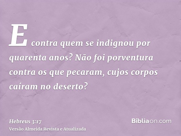 E contra quem se indignou por quarenta anos? Não foi porventura contra os que pecaram, cujos corpos caíram no deserto?