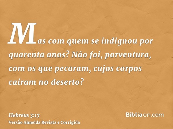 Mas com quem se indignou por quarenta anos? Não foi, porventura, com os que pecaram, cujos corpos caíram no deserto?