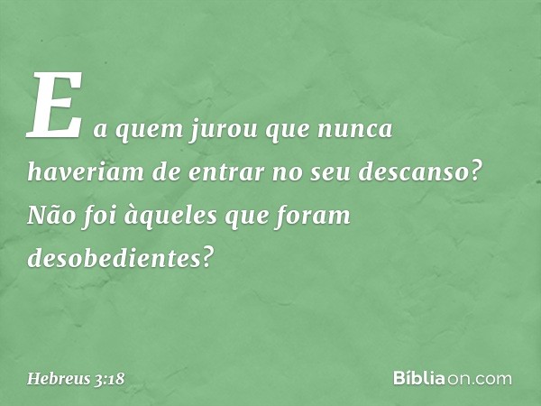 E a quem jurou que nunca haveriam de entrar no seu descanso? Não foi àqueles que foram desobedientes? -- Hebreus 3:18