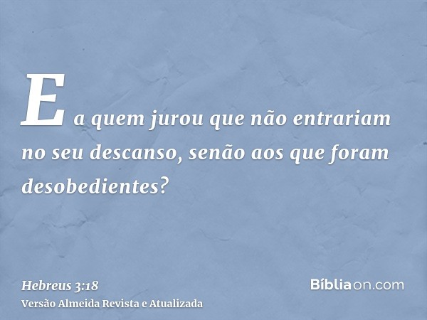 E a quem jurou que não entrariam no seu descanso, senão aos que foram desobedientes?