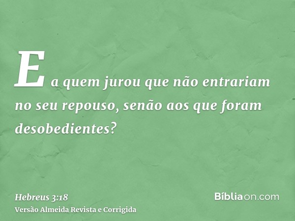 E a quem jurou que não entrariam no seu repouso, senão aos que foram desobedientes?