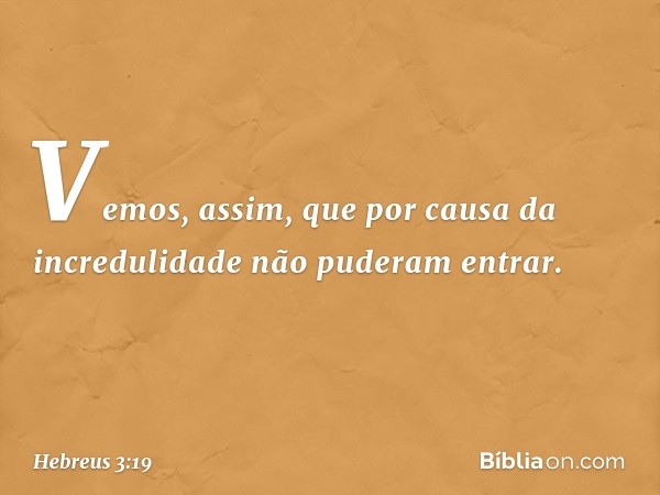 Vemos, assim, que por causa da incredulidade não puderam entrar. -- Hebreus 3:19