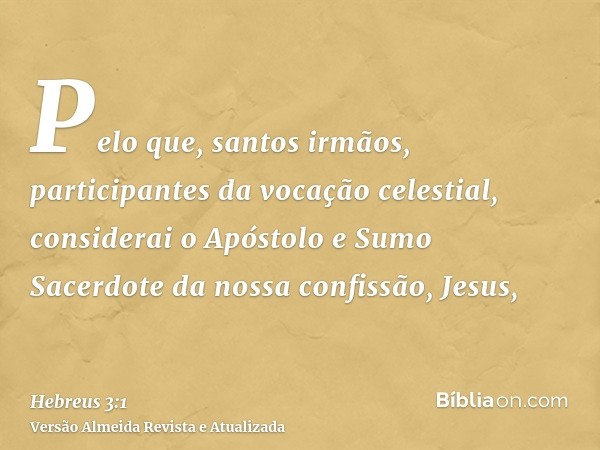 Pelo que, santos irmãos, participantes da vocação celestial, considerai o Apóstolo e Sumo Sacerdote da nossa confissão, Jesus,