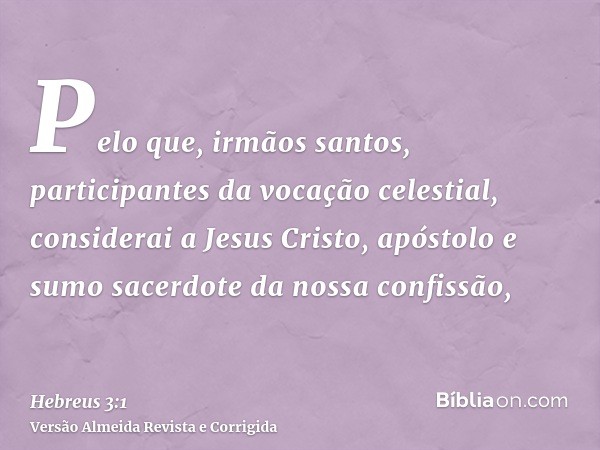 Pelo que, irmãos santos, participantes da vocação celestial, considerai a Jesus Cristo, apóstolo e sumo sacerdote da nossa confissão,