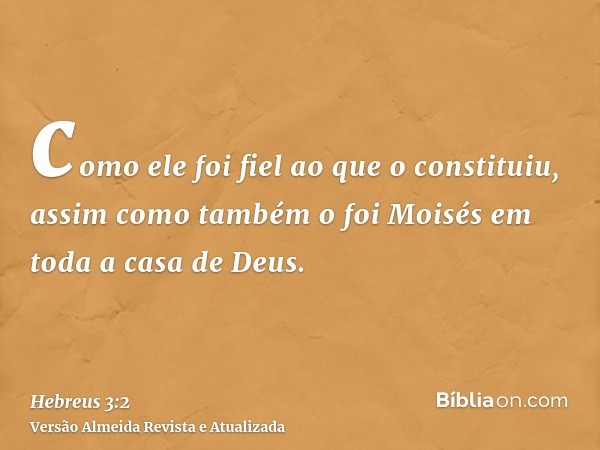 como ele foi fiel ao que o constituiu, assim como também o foi Moisés em toda a casa de Deus.