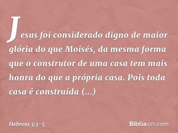 Jesus foi considerado digno de maior glória do que Moisés, da mesma forma que o construtor de uma casa tem mais honra do que a própria casa. Pois toda casa é co