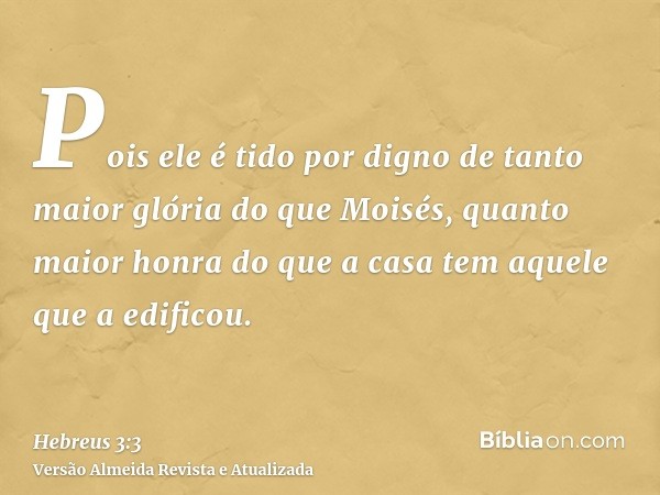 Pois ele é tido por digno de tanto maior glória do que Moisés, quanto maior honra do que a casa tem aquele que a edificou.