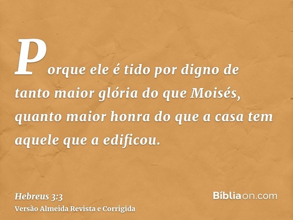 Porque ele é tido por digno de tanto maior glória do que Moisés, quanto maior honra do que a casa tem aquele que a edificou.